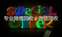 专业微信回收（微信回收平台·5800）