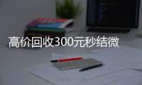 高价回收300元秒结微信（高价回收300元秒结微信是干嘛的）